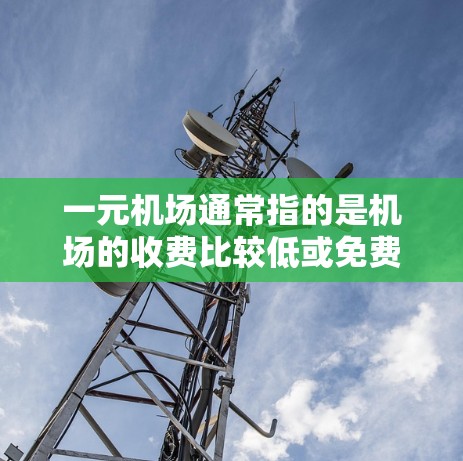 一元机场通常指的是机场的收费比较低或免费的机场，但具体收费情况可能因地区和天气而有所不同。以下是一些常见的情况