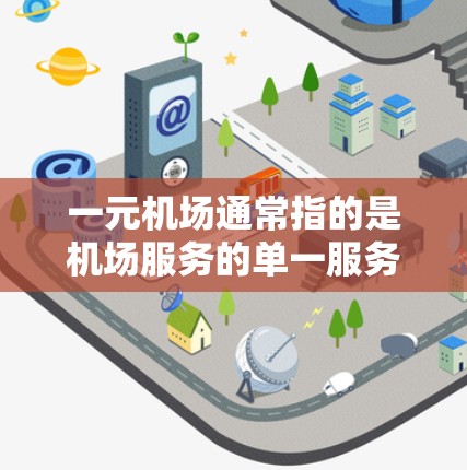 一元机场通常指的是机场服务的单一服务点，强调服务效率和便利性。以下是一元机场的相关信息