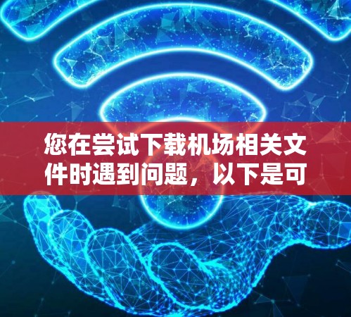 您在尝试下载机场相关文件时遇到问题，以下是可能的解决步骤