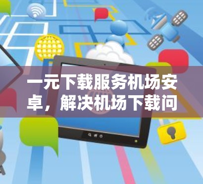 一元下载服务机场安卓，解决机场下载问题的技术解决方案