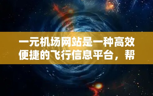 一元机场网站是一种高效便捷的飞行信息平台，帮助用户快速获取到航班的实时飞行轨迹、搜索和筛选功能、图表工具以及天气预报等信息。以下是对该网站的详细分析和总结