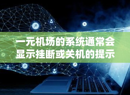 一元机场的系统通常会显示挂断或关机的提示，但具体情况取决于机场的具体操作和系统维护。如果你在使用一元机场系统时遇到了系统显示挂断的问题，请检查以下步骤
