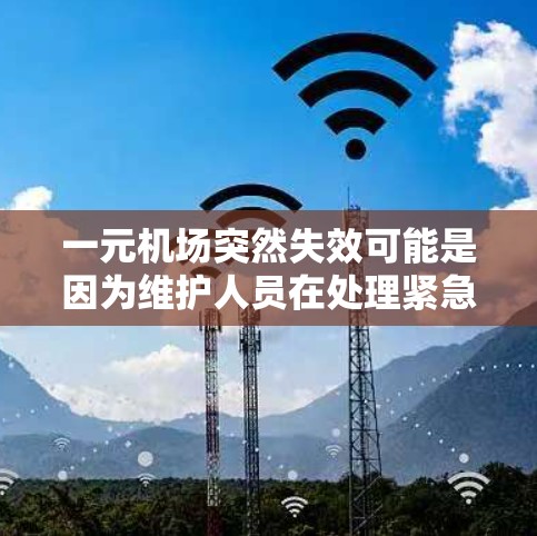 一元机场突然失效可能是因为维护人员在处理紧急任务时表现出不负责任的态度，未能及时响应，导致机场功能无法正常运行。为了排查问题，建议以下步骤