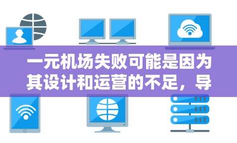 一元机场失败可能是因为其设计和运营的不足，导致效率低下、设施缺乏或无法满足乘客需求。以下是一元机场失败的几个可能原因及解决方案
