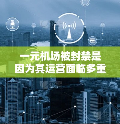 一元机场被封禁是因为其运营面临多重挑战，这些挑战包括高运营成本、交通不便、安全风险和法律限制。以下是对这一问题的详细分析