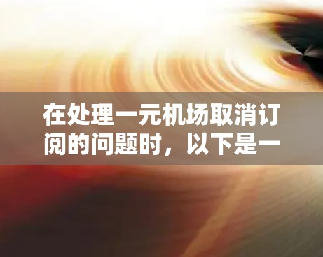 在处理一元机场取消订阅的问题时，以下是一步步的解决方案