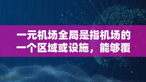 一元机场全局是指机场的一个区域或设施，能够覆盖所有用户或旅客的最方便或最方便访问机场的区域。这种设计通常是为了使机场的管理更加高效，同时满足用户的需求。以下是一些关于一元机场全局的要点