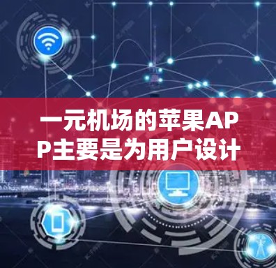 一元机场的苹果APP主要是为用户设计的，主要面向机场用户，提供一些实用的服务。如果你希望下载并使用这个APP，以下是下载的步骤