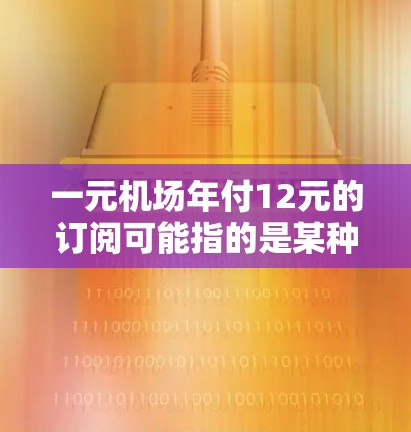 一元机场年付12元的订阅可能指的是某种特定类型的机场服务或会员卡的订阅费用。以下是一般性的解释