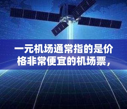一元机场通常指的是价格非常便宜的机场票，通常在1元或更低的价格范围内。购买一元机场票通常可以通过以下几种方式完成