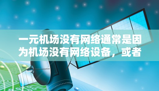 一元机场没有网络通常是因为机场没有网络设备，或者网络被封锁或其他原因。以下是一些可能的原因和解决方法