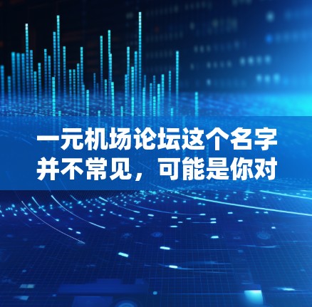 一元机场论坛这个名字并不常见，可能是你对某种特定论坛或组织的误称。如果你指的是某个特定的论坛或平台，可能需要提供更多上下文信息，以便更好地帮助你。以下是关于如何处理类似问题的一般建议