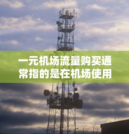 一元机场流量购买通常指的是在机场使用手机支付时，通过特定的优惠券或积分兑换activated的流量，以获取更优惠的消费体验。以下是一些可能的解释和信息