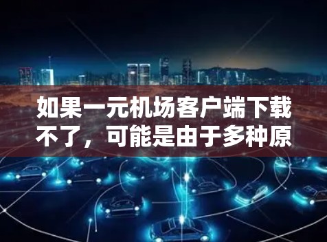 如果一元机场客户端下载不了，可能是由于多种原因导致的，包括网络问题、服务器不支持、设备兼容性问题、浏览器兼容性问题、服务器状态不正常、浏览器设置异常等。以下是一些可能的原因和解决办法