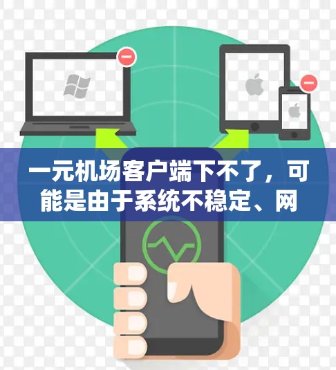 一元机场客户端下不了，可能是由于系统不稳定、网络问题或功能设置错误导致。以下是可能的解决步骤
