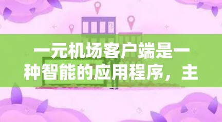 一元机场客户端是一种智能的应用程序，主要用于管理机场的多个窗口。它通过自动化功能来优化流程，提高效率，降低成本。以下是该应用的主要特点和功能