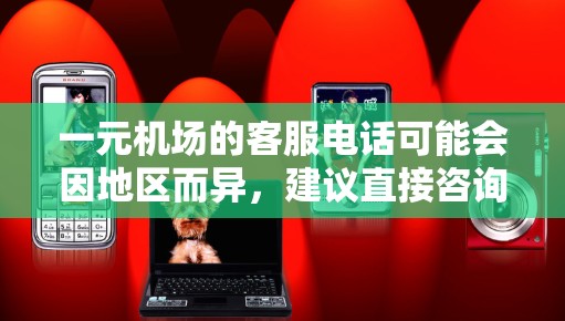 一元机场的客服电话可能会因地区而异，建议直接咨询当地机场或客服部门获取准确信息。常见的服务电话可能包括