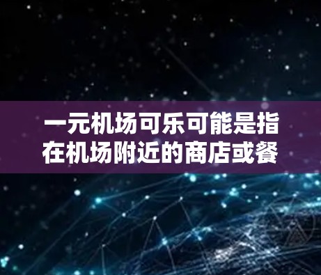 一元机场可乐可能是指在机场附近的商店或餐馆卖可乐的价格是一元。如果是指机场附近的商店卖可乐的价格，通常是一元一支。以下是一些常见的机场附近可乐店，价格为一元