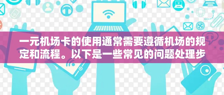 一元机场卡的使用通常需要遵循机场的规定和流程。以下是一些常见的问题处理步骤