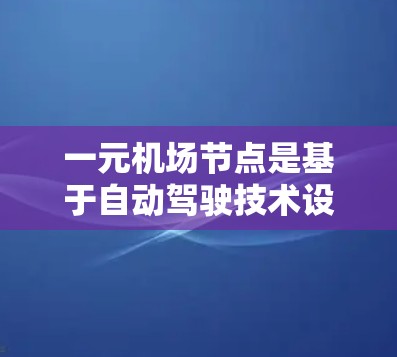 一元机场节点是基于自动驾驶技术设计的机场设施，旨在提供高效交通服务，包括接送和停车场管理。以下是其关键特点和运作模式的详细说明