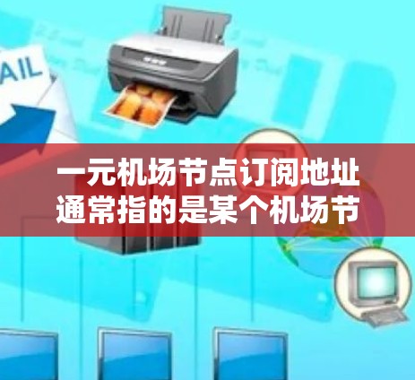 一元机场节点订阅地址通常指的是某个机场节点的订阅信息，如是否有订阅某种服务、信息是否被订阅等。以下是一些常见的机场节点订阅地址示例，适用于北京、上海、广州、深圳等主要机场