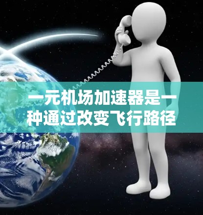 一元机场加速器是一种通过改变飞行路径来缩短飞行时间的技术，通常用于机场管理。加速器的核心原理是通过改变飞行路径，让乘客在到达目的地前更快地完成行程。以下是关于一元机场加速器流量的一些关键点