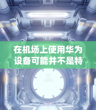 在机场上使用华为设备可能并不是特别常见，然而，如果你对机场上的体验感兴趣，或者在机场上发现一些 interesting things，可以尝试以下几种方式