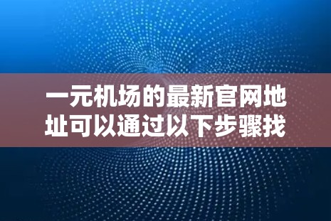 一元机场的最新官网地址可以通过以下步骤找到