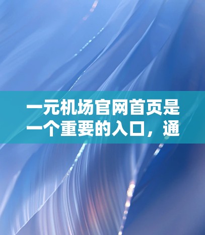 一元机场官网首页是一个重要的入口，通常包含机场的各个服务窗口、停车场、餐厅和其他设施的信息。以下是一些常见的机场首页信息