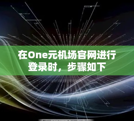 在One元机场官网进行登录时，步骤如下