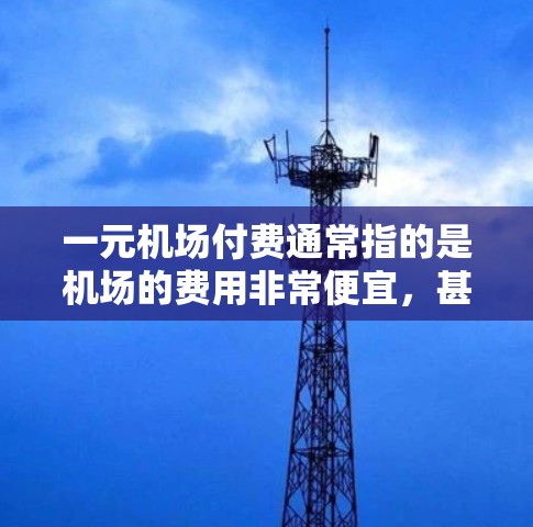 一元机场付费通常指的是机场的费用非常便宜，甚至可能是一元一票。具体来说，这可能包括以下几种情况