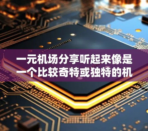 一元机场分享听起来像是一个比较奇特或独特的机场设计概念。如果你指的是一个特定的机场共享模式，或者你是在寻找一种独特的设计，那么可能需要结合一些现代机场设计的元素来思考。以下是一些可能的解释和建议