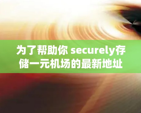 为了帮助你 securely存储一元机场的最新地址，以下是一些建议和推荐