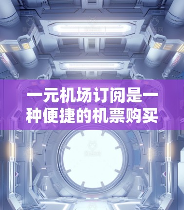一元机场订阅是一种便捷的机票购买方式，通常价格为1美元，适用于主要美国机场。以下是关于如何使用一元订阅的详细信息