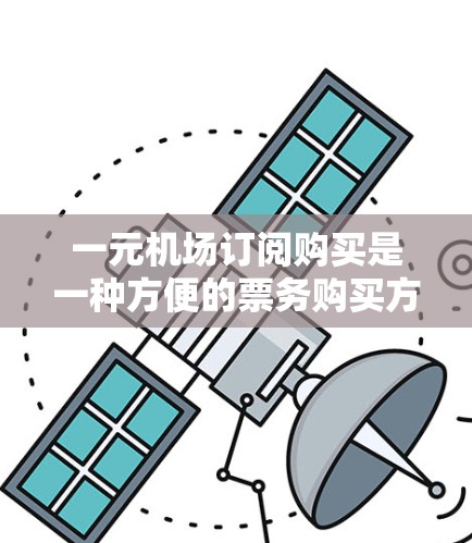 一元机场订阅购买是一种方便的票务购买方式，通常适用于一些主要城市或经常使用机场的用户。以下是关于一元订阅购买的一些关键信息