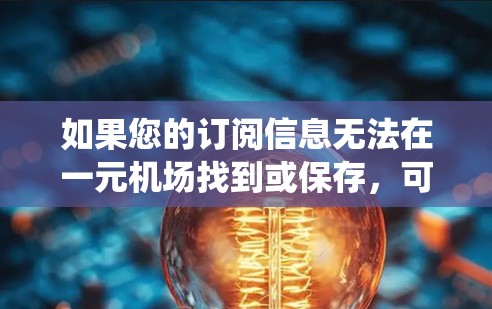 如果您的订阅信息无法在一元机场找到或保存，可能是因为信息在机场服务器上被删除了，或者被系统自动删除了。以下是一些可能的解决步骤