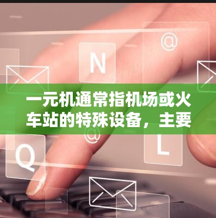 一元机通常指机场或火车站的特殊设备，主要用于紧急情况下的数据处理和输入。以下是关于一元机的详细分析