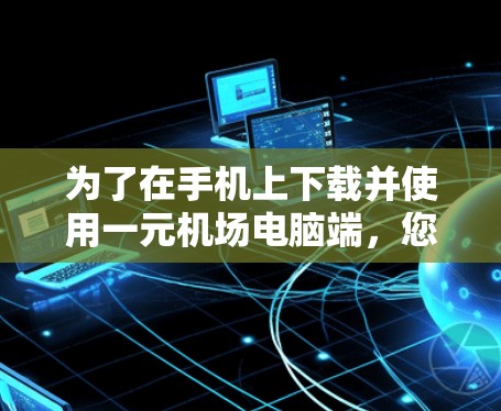 为了在手机上下载并使用一元机场电脑端，您可以按照以下步骤进行