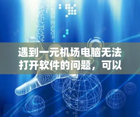 遇到一元机场电脑无法打开软件的问题，可以按照以下步骤进行排查和解决问题