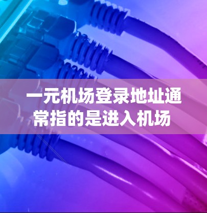 一元机场登录地址通常指的是进入机场 quickest的地方。以下是一些常见的机场入口地址，供你参考