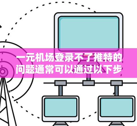 一元机场登录不了推特的问题通常可以通过以下步骤排查和解决