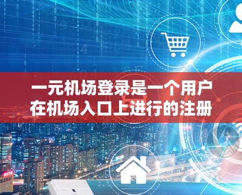 一元机场登录是一个用户在机场入口上进行的注册和账户管理活动。以下是详细的步骤和关系分析