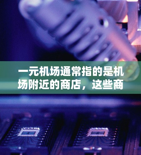 一元机场通常指的是机场附近的商店，这些商店可能会提供优惠券，帮助顾客在机场或其他地点购买商品时节省开支。以下是获取一元机场优惠券的步骤