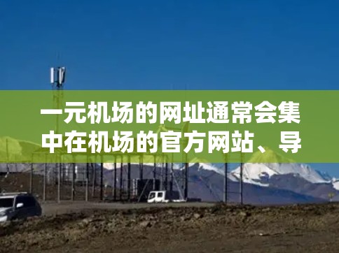 一元机场的网址通常会集中在机场的官方网站、导航网站或相关旅游网站中。以下是一些常见的网址