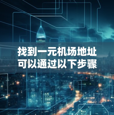 找到一元机场地址可以通过以下步骤进行