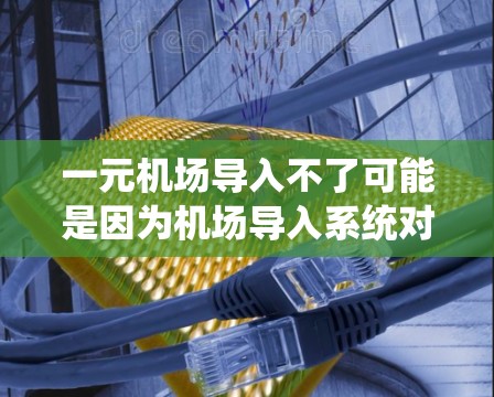 一元机场导入不了可能是因为机场导入系统对设备的要求较高，尤其是对于一元机场设备，设备可能缺乏必要的硬件支持或软件需求，导致导入失败