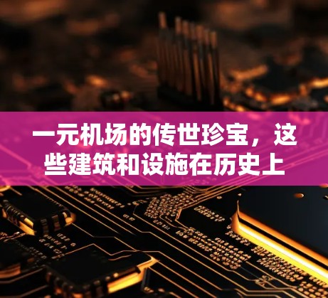 一元机场的传世珍宝，这些建筑和设施在历史上具有独特价值，成为现代城市中备受瞩目的焦点。以下是一些典型的例子及其独特之处