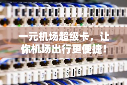 一元机场超级卡，让你机场出行更便捷！