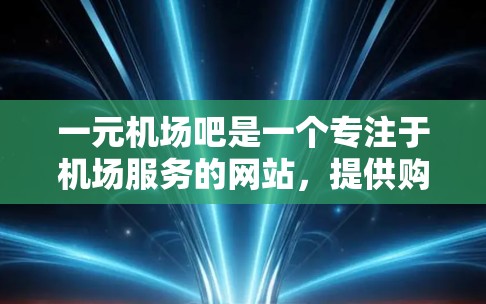 一元机场吧是一个专注于机场服务的网站，提供购票、交通、预订等信息。以下是关于如何访问一元机场吧的详细信息