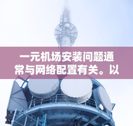 一元机场安装问题通常与网络配置有关。以下是一些建议，帮助您解决问题